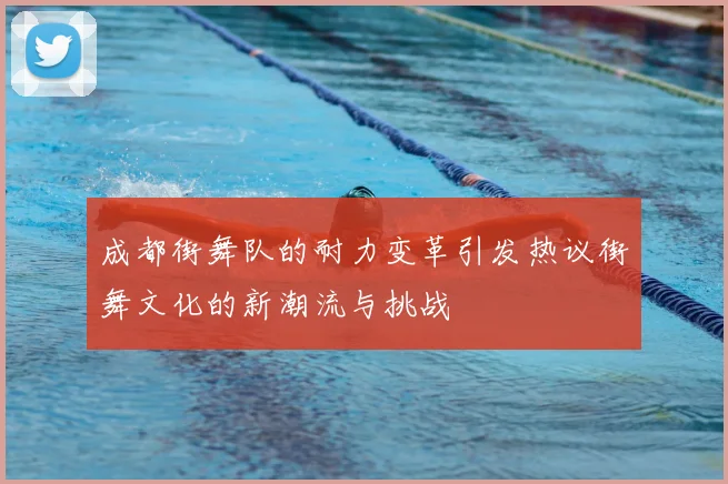 成都街舞队的耐力变革引发热议街舞文化的新潮流与挑战