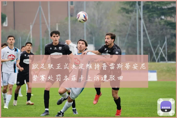 欧足联正式决定维持普雷斯蒂安尼禁赛处罚本菲卡上诉遭驳回
