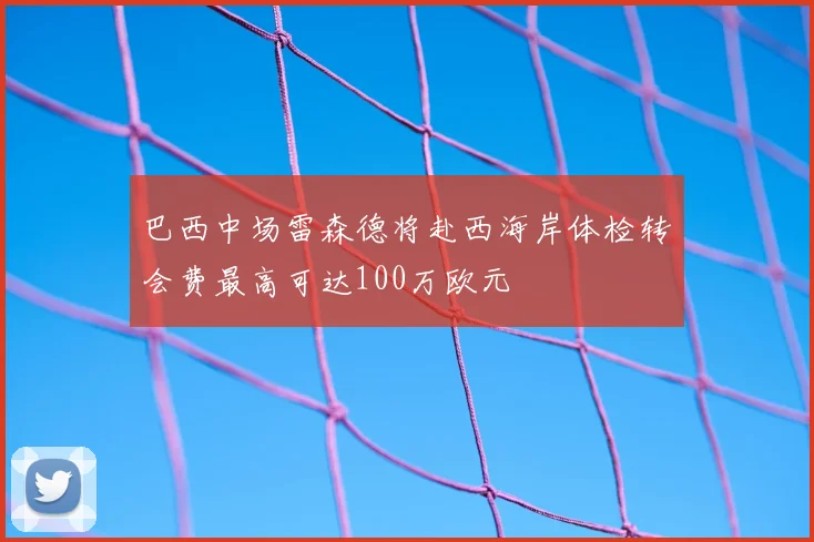 巴西中场雷森德将赴西海岸体检转会费最高可达100万欧元