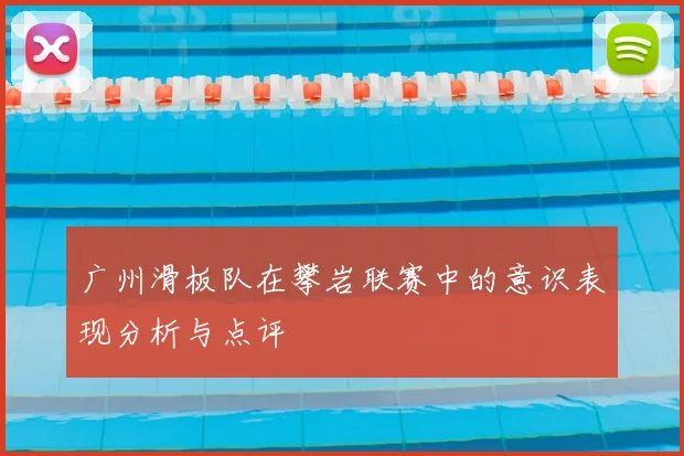 广州滑板队在攀岩联赛中的意识表现分析与点评