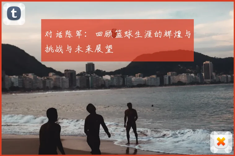 对话陈军:回顾篮球生涯的辉煌与挑战与未来展望