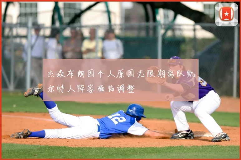 杰森布朗因个人原因无限期离队凯尔特人阵容面临调整