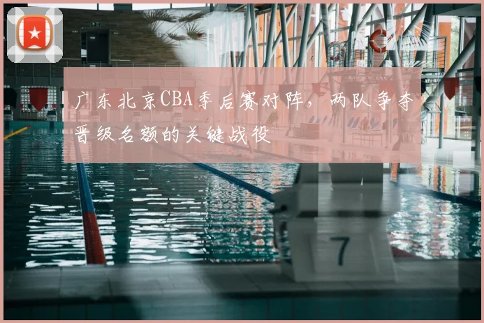 广东北京CBA季后赛对阵,两队争夺晋级名额的关键战役