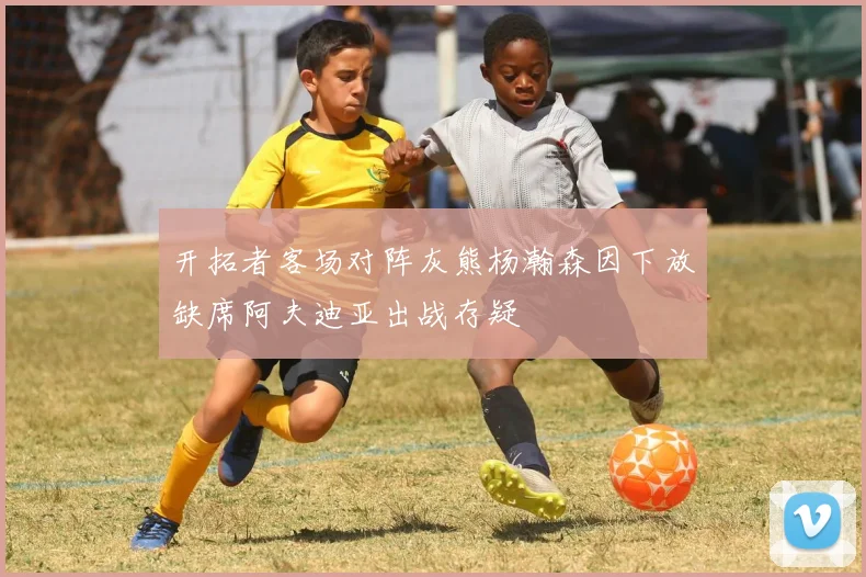 开拓者客场对阵灰熊杨瀚森因下放缺席阿夫迪亚出战存疑