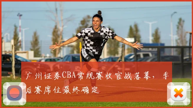 广州证券CBA常规赛收官战落幕，季后赛席位最终确定